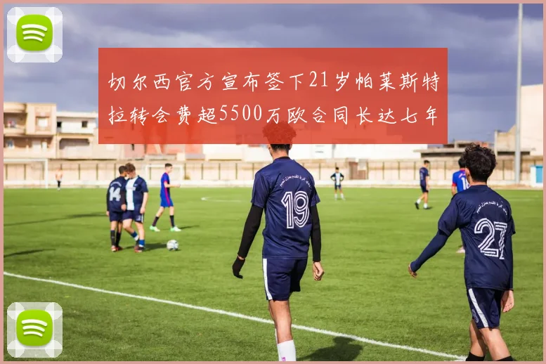 切尔西官方宣布签下21岁帕莱斯特拉转会费超5500万欧合同长达七年