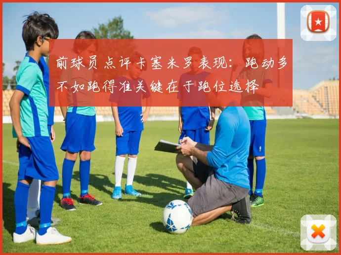 前球员点评卡塞米罗表现：跑动多不如跑得准关键在于跑位选择