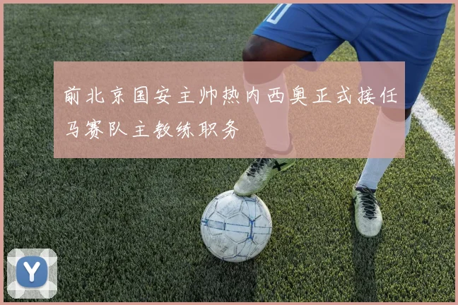 前北京国安主帅热内西奥正式接任马赛队主教练职务