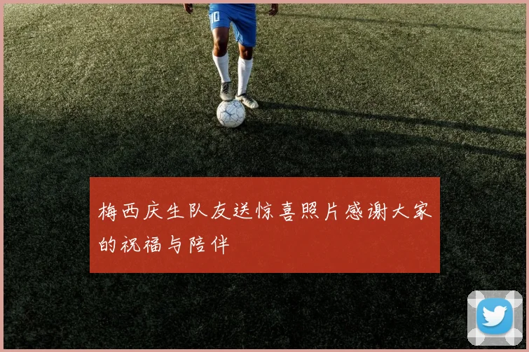 梅西庆生队友送惊喜照片感谢大家的祝福与陪伴