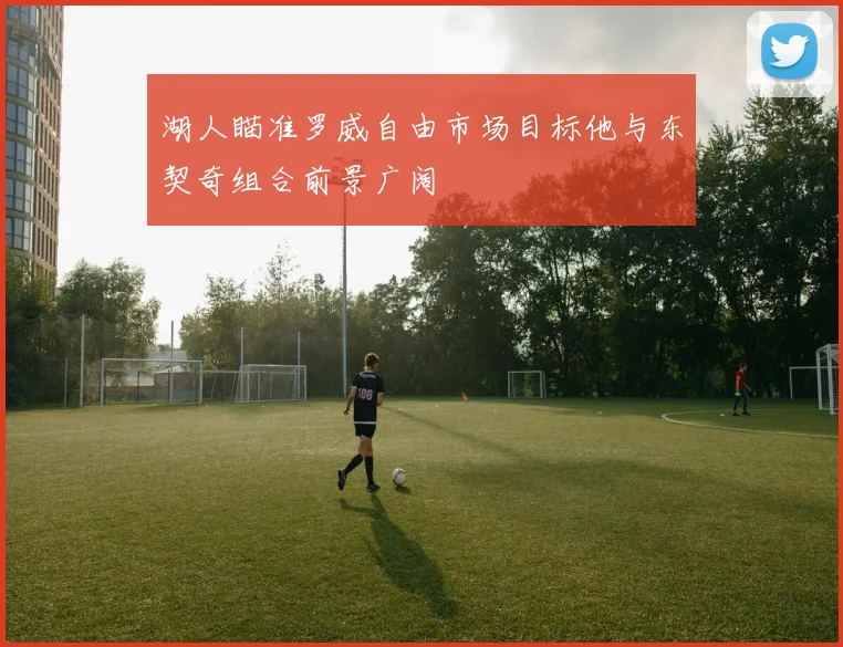 湖人瞄准罗威自由市场目标他与东契奇组合前景广阔