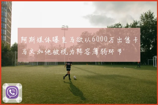 阿斯媒体曝皇马欲以6000万出售卡马文加他被视为阵容薄弱环节
