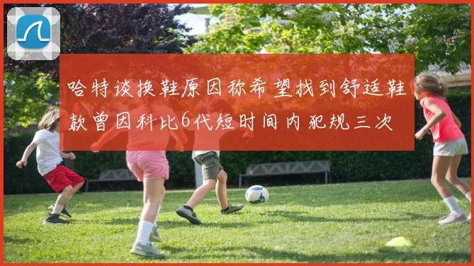 哈特谈换鞋原因称希望找到舒适鞋款曾因科比6代短时间内犯规三次