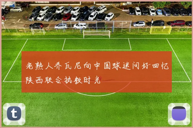 老熟人乔瓦尼向中国球迷问好回忆陕西联合执教时光