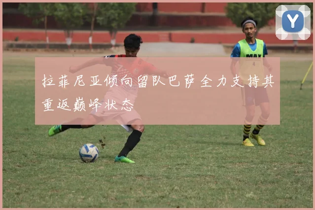 拉菲尼亚倾向留队巴萨全力支持其重返巅峰状态