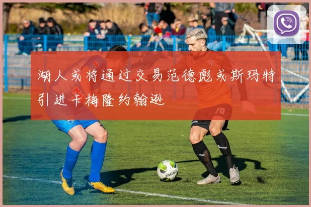 湖人或将通过交易范德彪或斯玛特引进卡梅隆约翰逊