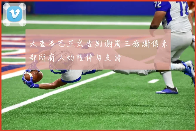 大查洛巴正式告别谢周三感谢俱乐部所有人的陪伴与支持