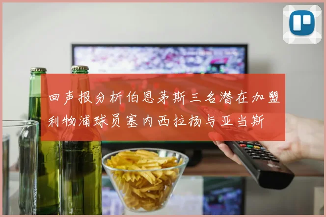 回声报分析伯恩茅斯三名潜在加盟利物浦球员塞内西拉扬与亚当斯