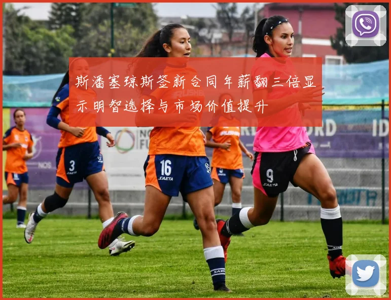 斯潘塞琼斯签新合同年薪翻三倍显示明智选择与市场价值提升