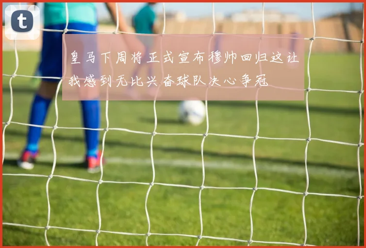 皇马下周将正式宣布穆帅回归这让我感到无比兴奋球队决心争冠