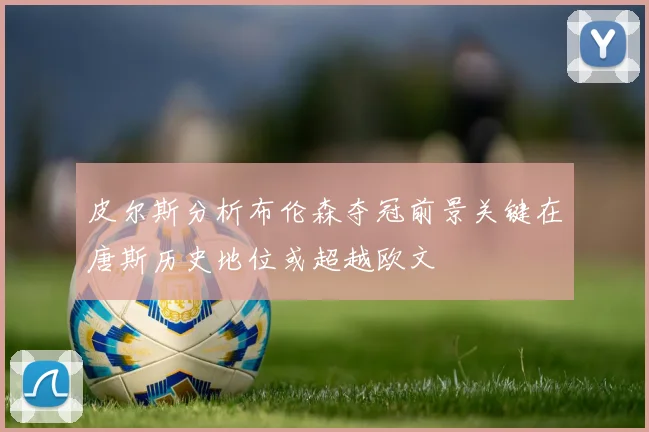 皮尔斯分析布伦森夺冠前景关键在唐斯历史地位或超越欧文