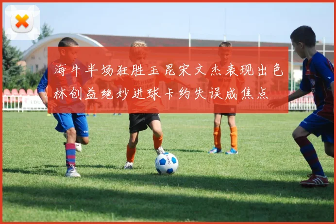 海牛半场狂胜玉昆宋文杰表现出色林创益绝妙进球卡约失误成焦点