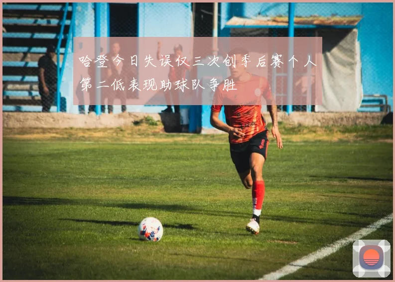 哈登今日失误仅三次创季后赛个人第二低表现助球队争胜