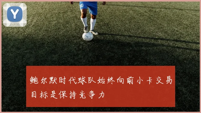 鲍尔默时代球队始终向前小卡交易目标是保持竞争力