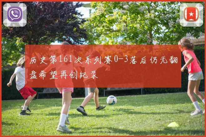 历史第161次系列赛0-3落后仍无翻盘希望再创纪录