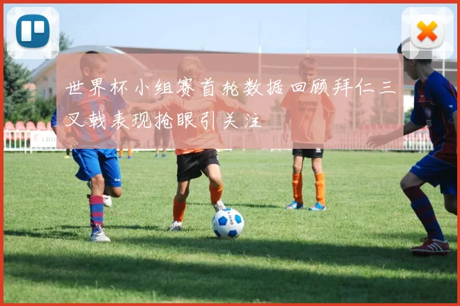 世界杯小组赛首轮数据回顾拜仁三叉戟表现抢眼引关注