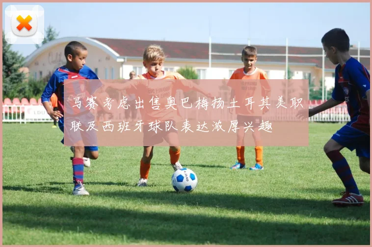马赛考虑出售奥巴梅扬土耳其美职联及西班牙球队表达浓厚兴趣