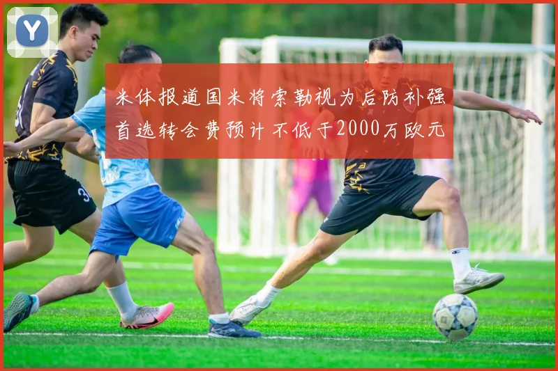 米体报道国米将索勒视为后防补强首选转会费预计不低于2000万欧元