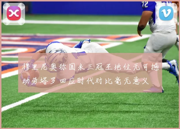 穆里尼奥称国米三冠王地位无可撼动劳塔罗回应时代对比毫无意义
