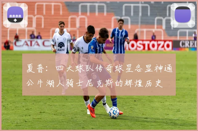 夏普：四大球队传奇球星各显神通公牛湖人骑士尼克斯的辉煌历史