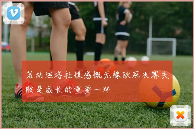 若纳坦塔社媒感慨无缘欧冠决赛失败是成长的重要一环