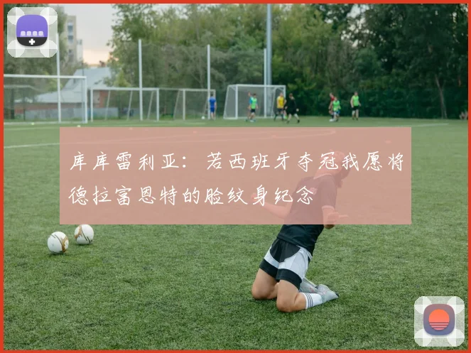 库库雷利亚：若西班牙夺冠我愿将德拉富恩特的脸纹身纪念