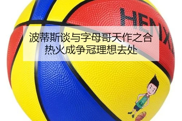 波蒂斯谈与字母哥天作之合 热火成争冠理想去处